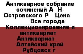 Антикварное собрание сочинений А. Н. Островского Р › Цена ­ 6 000 - Все города Коллекционирование и антиквариат » Антиквариат   . Алтайский край,Рубцовск г.